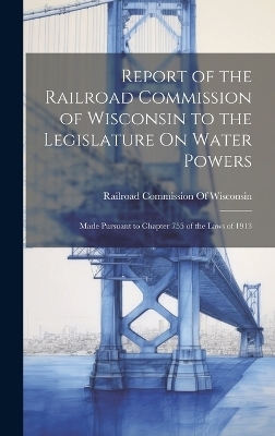 Report of the Railroad Commission of Wisconsin to the Legislature On Water Powers