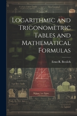 Logarithmic and Trigonometric Tables and Mathematical Formulas - Ernst R 1874- Breslich