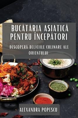Bucătăria Asiatică pentru &Icirc;ncepători - Alexandra Popescu