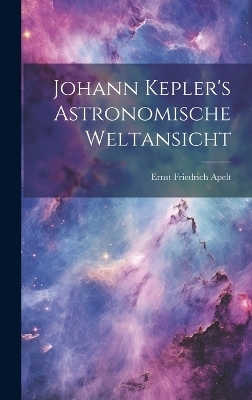 Johann Kepler's Astronomische Weltansicht - Ernst Friedrich Apelt