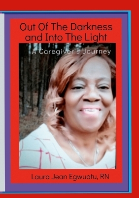 Out Of The Darkness and Into The Light - A Caregiver's Journey - Laura Egwuatu