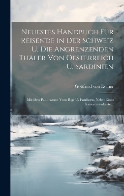 Neuestes Handbuch Für Reisende In Der Schweiz U. Die Angrenzenden Thäler Von Oesterreich U. Sardinien - Gottfried Von Escher