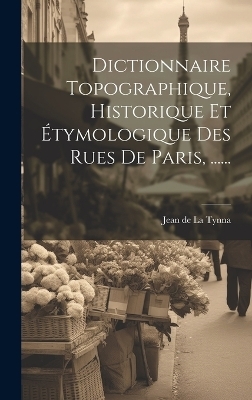 Dictionnaire Topographique, Historique Et &Eacute;tymologique Des Rues De Paris, ...... - 