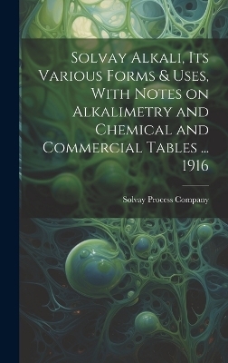 Solvay Alkali, its Various Forms & Uses, With Notes on Alkalimetry and Chemical and Commercial Tables ... 1916
