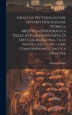 Siracusa Pei Viaggiatori, Ovvero Descrizione Storica, Artistica, topografica Delle Attuali Antichità Di Ortigia, Acradina, Tica, Napoli, ed Epipoli, Che Componevano L'antica Siracusa