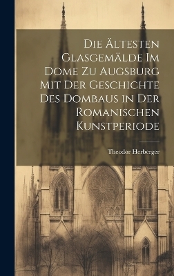 Die &auml;ltesten Glasgem&auml;lde im Dome zu Augsburg mit der Geschichte des Dombaus in der romanischen Kunstperiode - Theodor Herberger