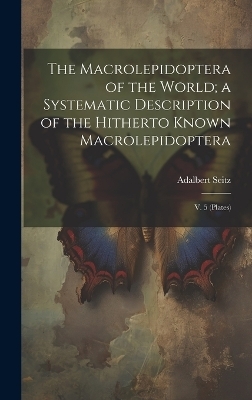 The Macrolepidoptera of the World; a Systematic Description of the Hitherto Known Macrolepidoptera - Adalbert Seitz