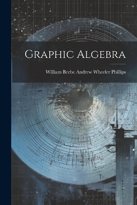 Graphic Algebra - William Beebe Andrew Wheeler Phillips