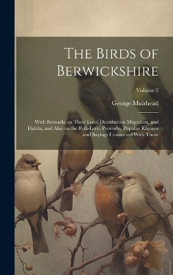 The Birds of Berwickshire; With Remarks on Their Local Distribution Migration, and Habits, and Also on the Folk-lore, Proverbs, Popular Rhymes and Sayings Connected With Them; Volume 2 - George Muirhead
