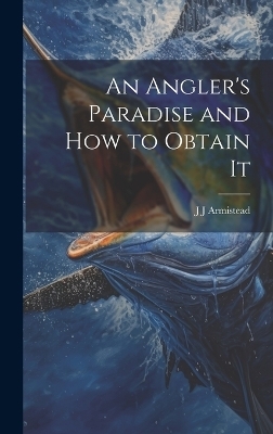An Angler's Paradise and how to Obtain It - J J Armistead