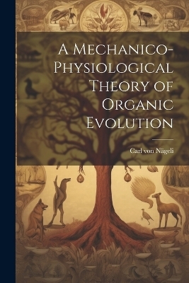 A Mechanico-Physiological Theory of Organic Evolution - Carl Von N&auml;geli