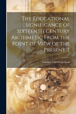 The Educational Significance of Sixteenth Century Arithmetic From the Point of View of the Present T