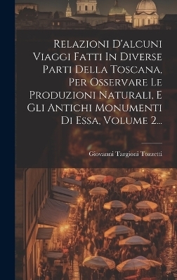 Relazioni D'alcuni Viaggi Fatti In Diverse Parti Della Toscana, Per Osservare Le Produzioni Naturali, E Gli Antichi Monumenti Di Essa, Volume 2...