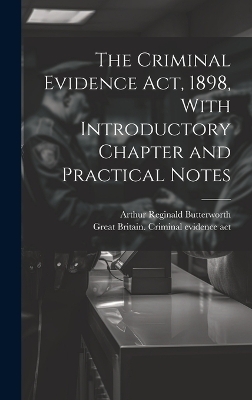 The Criminal Evidence act, 1898, With Introductory Chapter and Practical Notes - Arthur Reginald Butterworth,  Great Britain Criminal Evidence Act