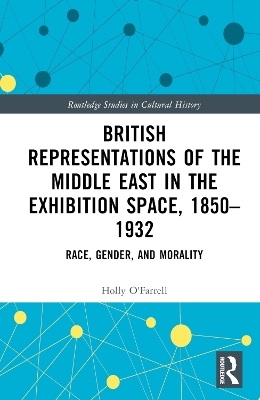 British Representations of the Middle East in the Exhibition Space, 1850&ndash;1932 - Holly O'Farrell