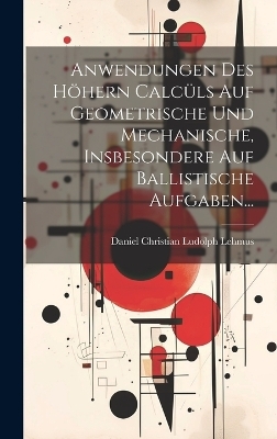 Anwendungen des höhern Calcüls auf Geometrische und Mechanische, insbesondere auf Ballistische Aufgaben...