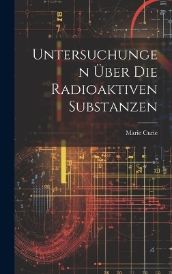 Untersuchungen &Uuml;ber Die Radioaktiven Substanzen - Marie Curie
