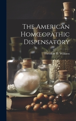 The American Homoeopathic Dispensatory - Theodore D Williams