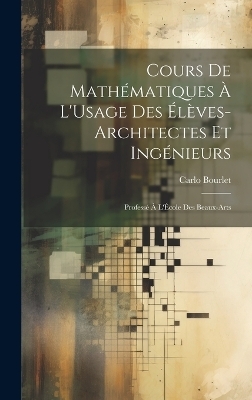 Cours De Math&eacute;matiques &Agrave; L'Usage Des &Eacute;l&egrave;ves-Architectes Et Ing&eacute;nieurs - Carlo Bourlet