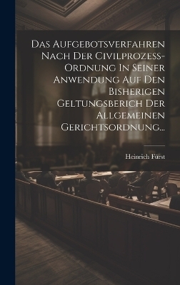 Das Aufgebotsverfahren Nach Der Civilprozess-ordnung In Seiner Anwendung Auf Den Bisherigen Geltungsberich Der Allgemeinen Gerichtsordnung... - Heinrich F&uuml;rst