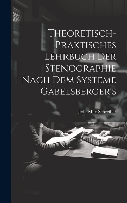 Theoretisch-praktisches Lehrbuch Der Stenographie Nach Dem Systeme Gabelsberger's - Joh Max Schreiber