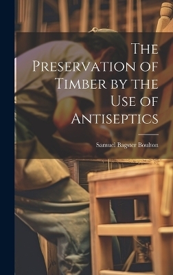 The Preservation of Timber by the Use of Antiseptics - Samuel Bagster Boulton