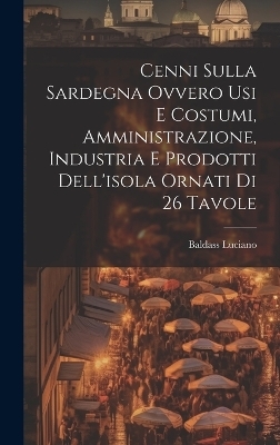 Cenni Sulla Sardegna Ovvero Usi E Costumi, Amministrazione, Industria E Prodotti Dell'isola Ornati Di 26 Tavole