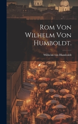 Rom von Wilhelm von Humboldt. - Wilhelm von Humboldt
