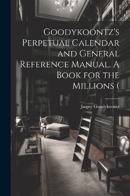 Goodykoontz's Perpetual Calendar and General Reference Manual. A Book for the Millions ( - Jasper Goodykoontz