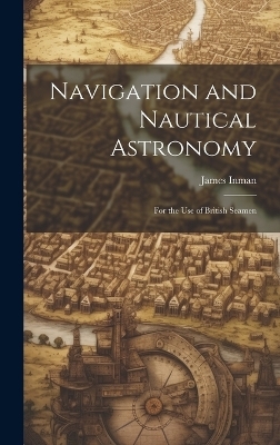 Navigation and Nautical Astronomy - James Inman
