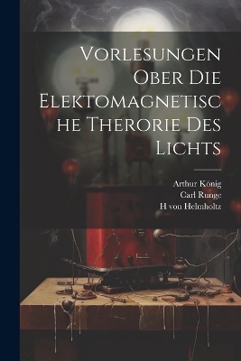 Vorlesungen ober die Elektomagnetische Therorie des Lichts - H von Helmholtz, Arthur K&ouml;nig, Carl Runge