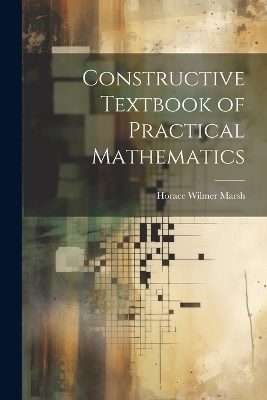 Constructive Textbook of Practical Mathematics - Horace Wilmer Marsh