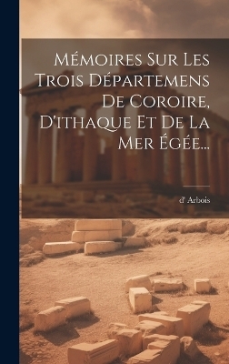 M&eacute;moires Sur Les Trois D&eacute;partemens De Coroire, D'ithaque Et De La Mer &Eacute;g&eacute;e... - D' Arbois (fr&egrave;res )