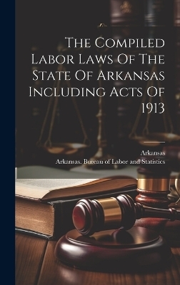 The Compiled Labor Laws Of The State Of Arkansas Including Acts Of 1913