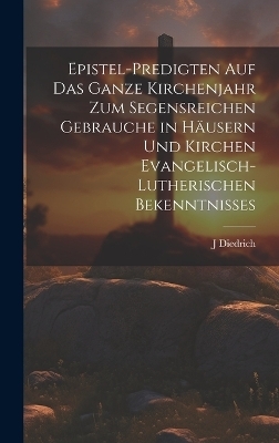 Epistel-Predigten auf das ganze Kirchenjahr zum Segensreichen Gebrauche in H&auml;usern und Kirchen evangelisch-lutherischen Bekenntnisses - J Diedrich