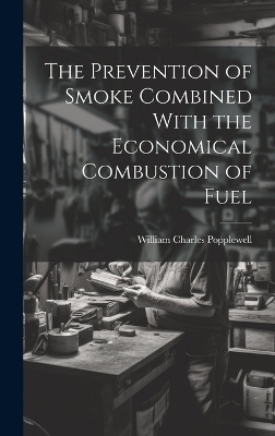 The Prevention of Smoke Combined With the Economical Combustion of Fuel - William Charles Popplewell