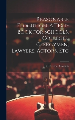 Reasonable Elocution. A Text-book for Schools, Colleges, Clergymen, Lawyers, Actors, Etc
