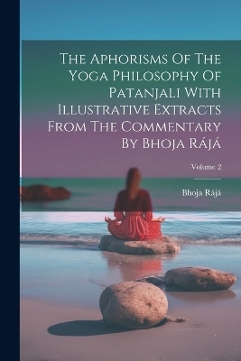 The Aphorisms Of The Yoga Philosophy Of Patanjali With Illustrative Extracts From The Commentary By Bhoja R&aacute;j&aacute;; Volume 2 - Bhoja R&aacute;j&aacute;