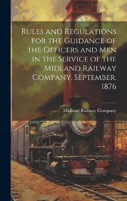 Rules and Regulations for the Guidance of the Officers and Men in the Service of the Midland Railway Company. September, 1876
