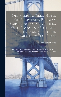 Engineering Field Notes On Parish and Railway Surveying and Levelling, With Plans and Sections, Being a Sequel to His Elementary Text Book - Henry James Castle