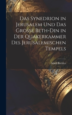 Das Synedrion in Jerusalem Und Das Grosse Beth-Din in Der Quakerkammer Des Jerusalemischen Tempels - Adolf B&uuml;chler
