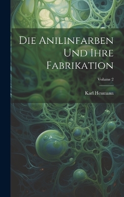 Die Anilinfarben Und Ihre Fabrikation; Volume 2 - Karl Heumann