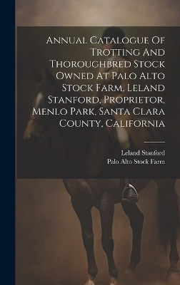 Annual Catalogue Of Trotting And Thoroughbred Stock Owned At Palo Alto Stock Farm, Leland Stanford, Proprietor, Menlo Park, Santa Clara County, California