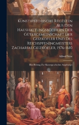 Kunsthistorische Regesten Aus Den Haushaltungsb&uuml;chern Der G&uuml;tergemeinschaft Der Geizkofler Und Des Reichspfeningmeisters Zacharias Geizkofler, 1576-1610 - Alfred Sitte