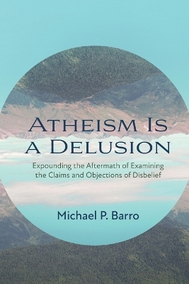 Atheism Is a Delusion - Michael P Barro
