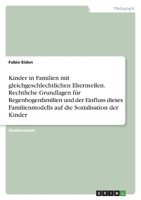 Kinder in Familien mit gleichgeschlechtlichen Elternteilen. Rechtliche Grundlagen f&Atilde;&frac14;r Regenbogenfamilien und der Einfluss dieses Familienmodells auf die Sozialisation der Kinder - Fabio Eiden