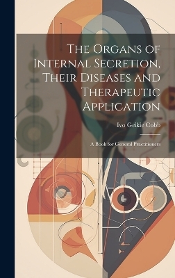 The Organs of Internal Secretion, Their Diseases and Therapeutic Application; a Book for General Practitioners