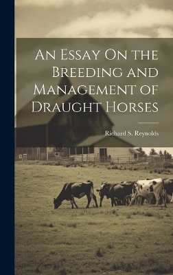 An Essay On the Breeding and Management of Draught Horses - Richard S Reynolds