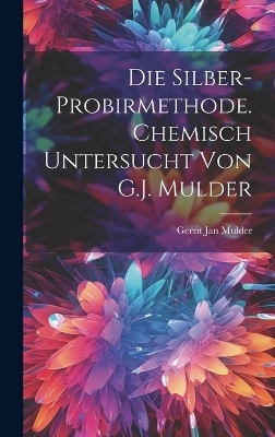 Die Silber-Probirmethode. Chemisch untersucht von G.J. Mulder - Gerrit Jan Mulder