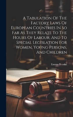 A Tabulation Of The Factory Laws Of European Countries In So Far As They Relate To The Hours Of Labour, And To Special Legislation For Women, Young Persons, And Children - Emma Brooke